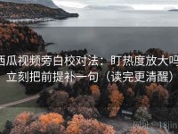 西瓜视频旁白校对法：盯热度放大吗，立刻把前提补一句（读完更清醒）