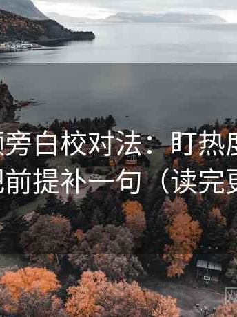 西瓜视频旁白校对法：盯热度放大吗，立刻把前提补一句（读完更清醒）