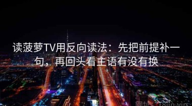 读菠萝TV用反向读法：先把前提补一句，再回头看主语有没有换