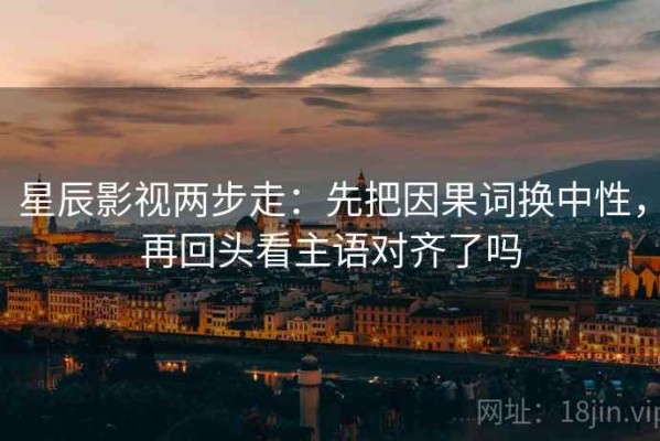 星辰影视两步走：先把因果词换中性，再回头看主语对齐了吗