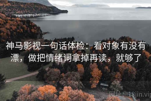 神马影视一句话体检：看对象有没有漂，做把情绪词拿掉再读，就够了