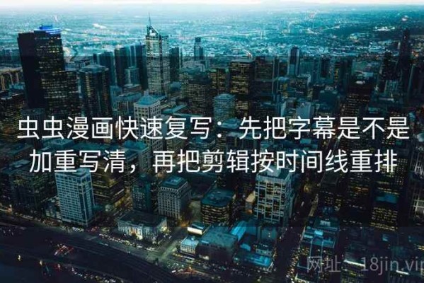 虫虫漫画快速复写：先把字幕是不是加重写清，再把剪辑按时间线重排