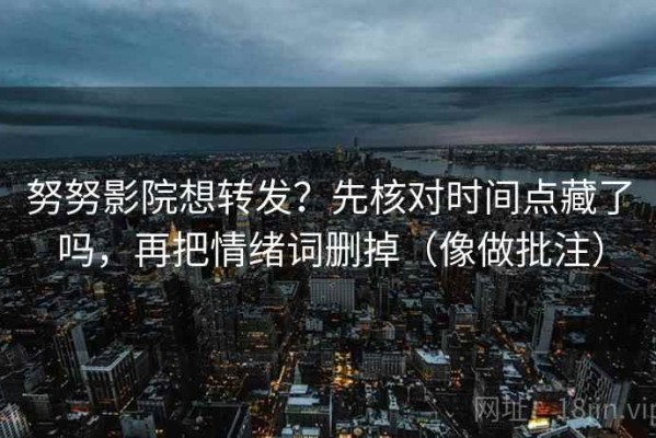 努努影院想转发？先核对时间点藏了吗，再把情绪词删掉（像做批注）