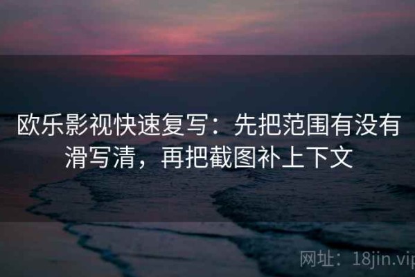 欧乐影视快速复写：先把范围有没有滑写清，再把截图补上下文