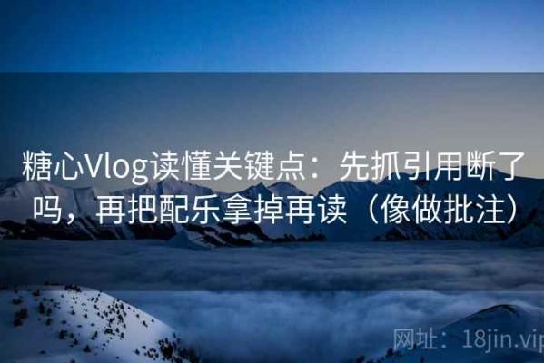 糖心Vlog读懂关键点：先抓引用断了吗，再把配乐拿掉再读（像做批注）
