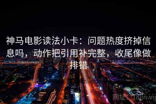 神马电影读法小卡：问题热度挤掉信息吗，动作把引用补完整，收尾像做排错