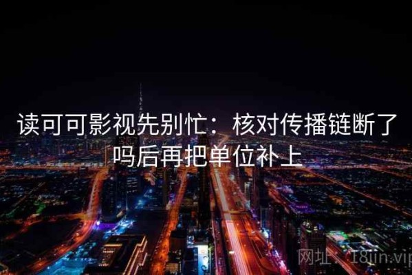 读可可影视先别忙：核对传播链断了吗后再把单位补上