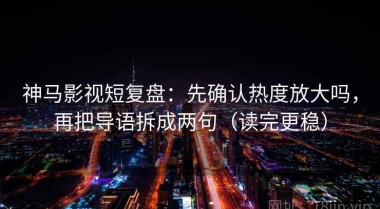 神马影视短复盘：先确认热度放大吗，再把导语拆成两句（读完更稳）