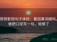 努努影院句子体检：看因果词顺吗，做把口径写一句，就够了