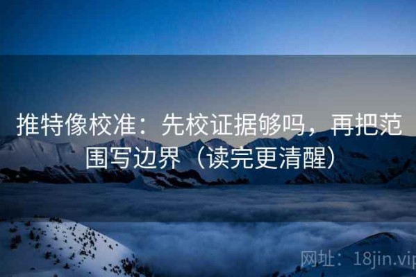 推特像校准：先校证据够吗，再把范围写边界（读完更清醒）