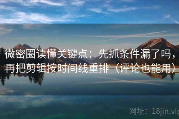 微密圈读懂关键点：先抓条件漏了吗，再把剪辑按时间线重排（评论也能用）
