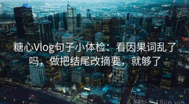 糖心Vlog句子小体检：看因果词乱了吗，做把结尾改摘要，就够了