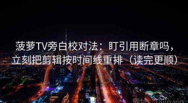 菠萝TV旁白校对法：盯引用断章吗，立刻把剪辑按时间线重排（读完更顺）