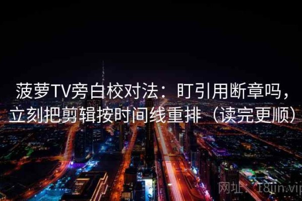 菠萝TV旁白校对法：盯引用断章吗，立刻把剪辑按时间线重排（读完更顺）