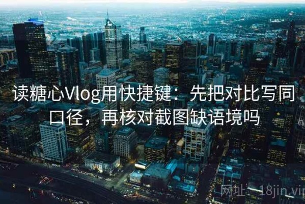 读糖心Vlog用快捷键：先把对比写同口径，再核对截图缺语境吗
