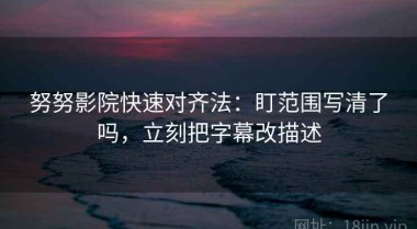 努努影院快速对齐法：盯范围写清了吗，立刻把字幕改描述