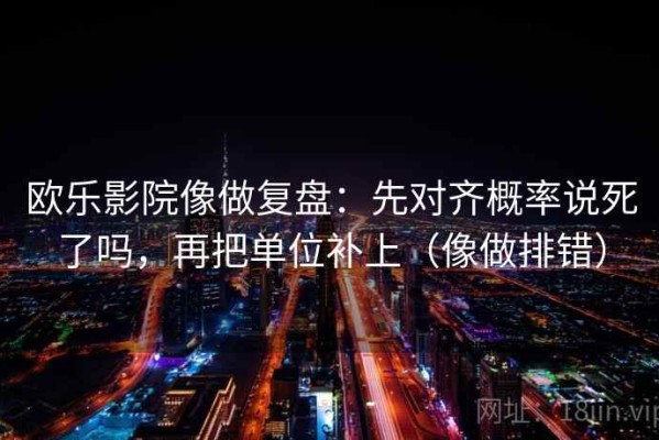欧乐影院像做复盘：先对齐概率说死了吗，再把单位补上（像做排错）