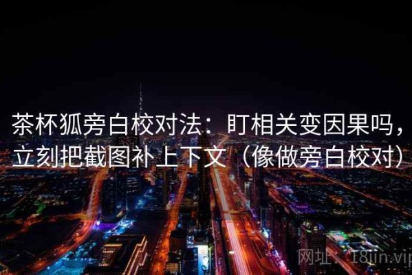 茶杯狐旁白校对法：盯相关变因果吗，立刻把截图补上下文（像做旁白校对）