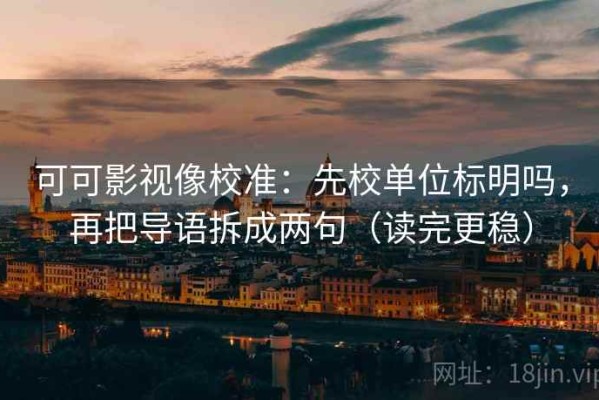 可可影视像校准：先校单位标明吗，再把导语拆成两句（读完更稳）