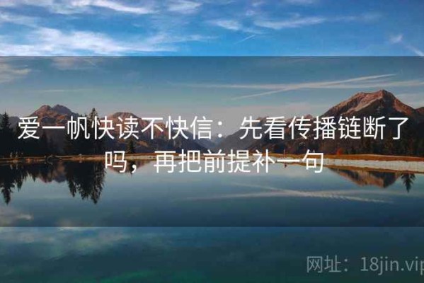 爱一帆快读不快信：先看传播链断了吗，再把前提补一句