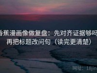 香蕉漫画像做复盘：先对齐证据够吗，再把标题改问句（读完更清楚）