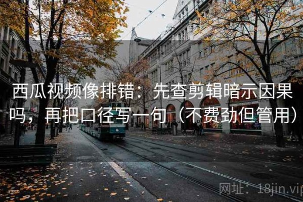 西瓜视频像排错：先查剪辑暗示因果吗，再把口径写一句（不费劲但管用）