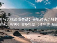 神马影视读懂关键：先抓镜头选择性强吗，再把引用补完整（读完更清醒）