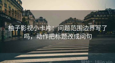 柚子影视小卡片：问题范围边界写了吗，动作把标题改成问句