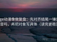 age动漫像做复盘：先对齐结尾一锤定音吗，再把对象写具体（读完更稳）