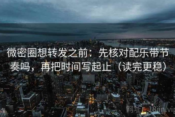 微密圈想转发之前：先核对配乐带节奏吗，再把时间写起止（读完更稳）