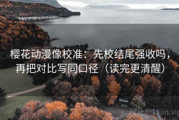 樱花动漫像校准：先校结尾强收吗，再把对比写同口径（读完更清醒）