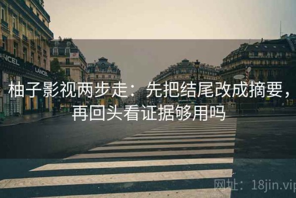 柚子影视两步走：先把结尾改成摘要，再回头看证据够用吗