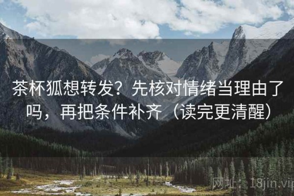 茶杯狐想转发？先核对情绪当理由了吗，再把条件补齐（读完更清醒）