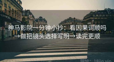 神马影院一分钟小抄：看因果词顺吗→做把镜头选择写明→读完更顺