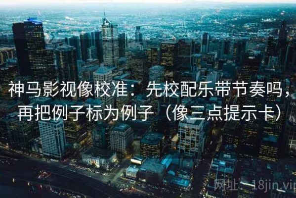 神马影视像校准：先校配乐带节奏吗，再把例子标为例子（像三点提示卡）