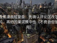 香蕉漫画短复盘：先确认评论区改写吗，再把因果词换中性（不费劲但管用）