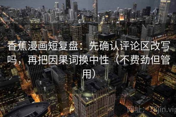 香蕉漫画短复盘：先确认评论区改写吗，再把因果词换中性（不费劲但管用）