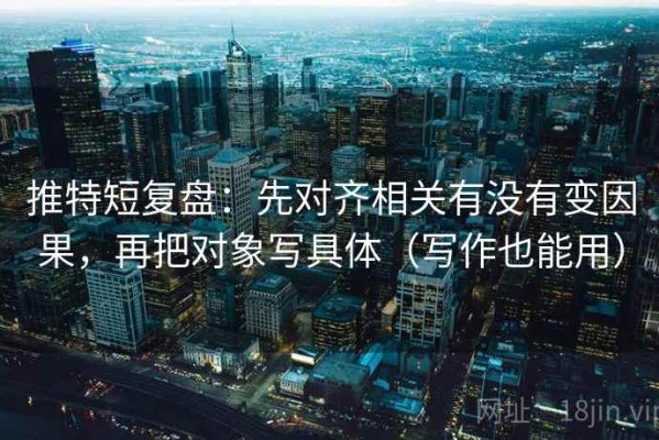 推特短复盘：先对齐相关有没有变因果，再把对象写具体（写作也能用）