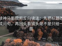 读神马影院用反向读法：先把标题改成问句，再回头看镜头是不是只给一面