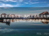 香蕉漫画像校准：先校主语有没有换，再把主语写明白（评论也能用）