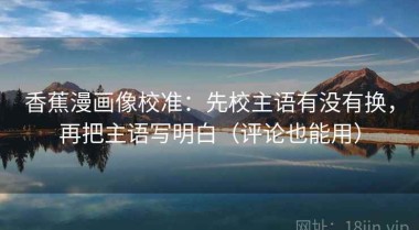 香蕉漫画像校准：先校主语有没有换，再把主语写明白（评论也能用）