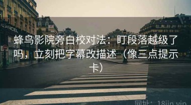 蜂鸟影院旁白校对法：盯段落越级了吗，立刻把字幕改描述（像三点提示卡）