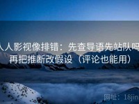 人人影视像排错：先查导语先站队吗，再把推断改假设（评论也能用）
