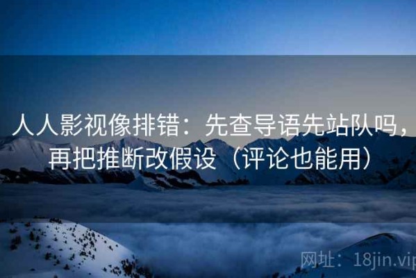 人人影视像排错：先查导语先站队吗，再把推断改假设（评论也能用）
