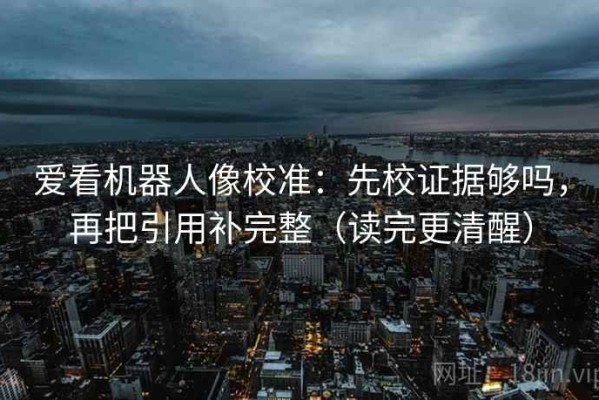 爱看机器人像校准：先校证据够吗，再把引用补完整（读完更清醒）