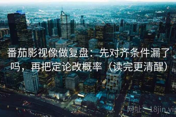 番茄影视像做复盘：先对齐条件漏了吗，再把定论改概率（读完更清醒）
