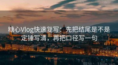 糖心Vlog快速复写：先把结尾是不是定锤写清，再把口径写一句