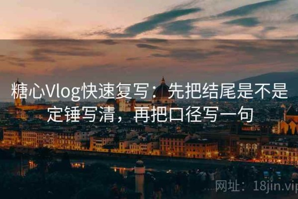 糖心Vlog快速复写：先把结尾是不是定锤写清，再把口径写一句