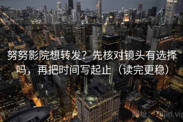 努努影院想转发？先核对镜头有选择吗，再把时间写起止（读完更稳）