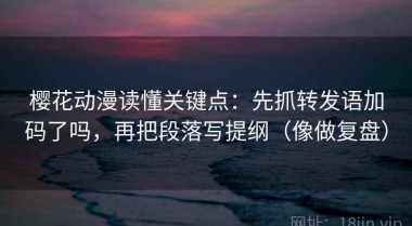 樱花动漫读懂关键点：先抓转发语加码了吗，再把段落写提纲（像做复盘）